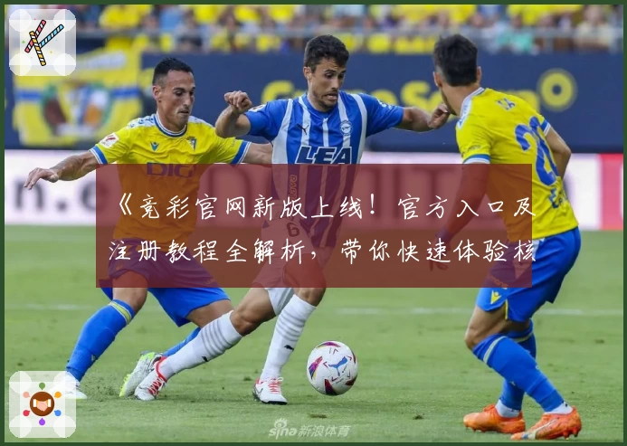 《竞彩官网新版上线！官方入口及注册教程全解析，带你快速体验核心功能亮点》