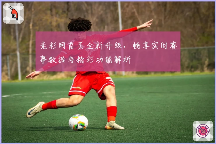 竞彩网首页全新升级，畅享实时赛事数据与精彩功能解析