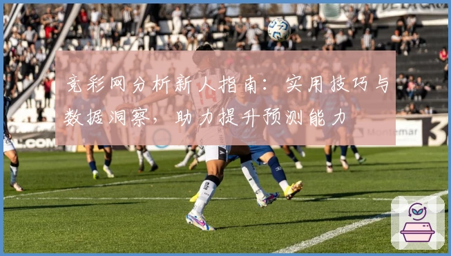 竞彩网分析新人指南：实用技巧与数据洞察，助力提升预测能力
