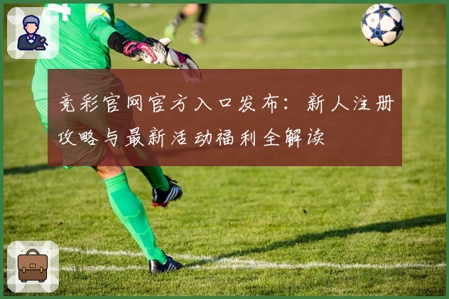 竞彩官网官方入口发布：新人注册攻略与最新活动福利全解读