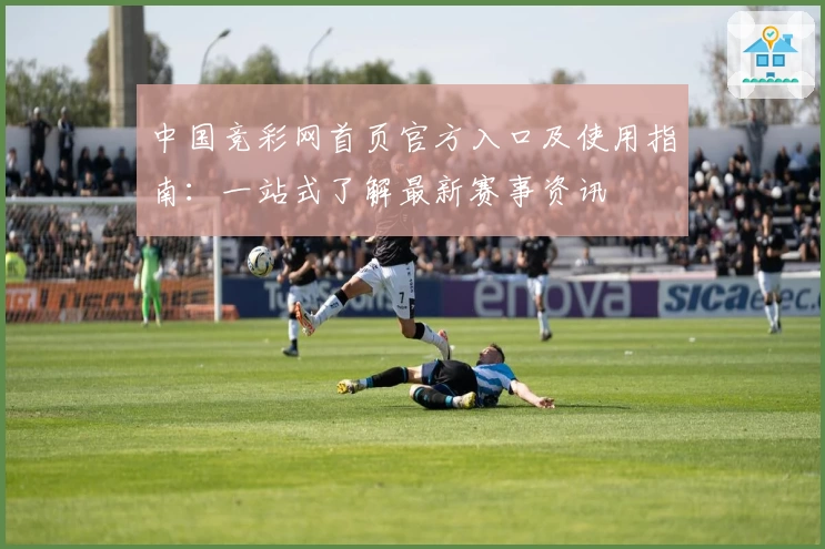中国竞彩网首页官方入口及使用指南：一站式了解最新赛事资讯