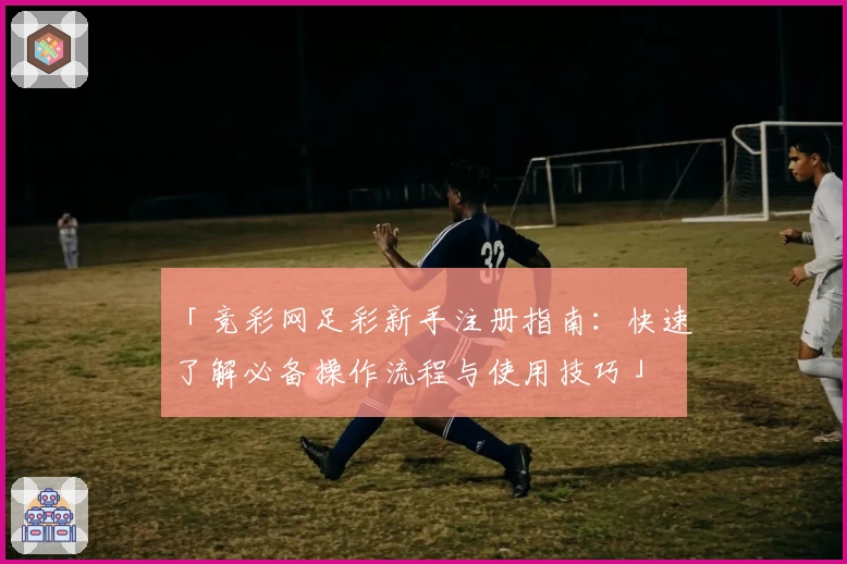 「竞彩网足彩新手注册指南：快速了解必备操作流程与使用技巧」