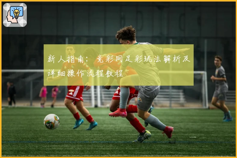 新人指南：竞彩网足彩玩法解析及详细操作流程教程