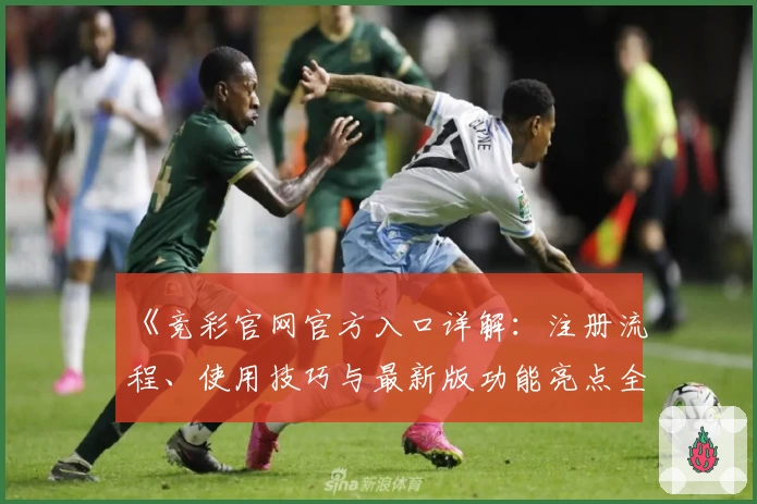 《竞彩官网官方入口详解：注册流程、使用技巧与最新版功能亮点全面解析》