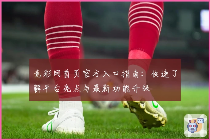 竟彩网首页官方入口指南：快速了解平台亮点与最新功能升级