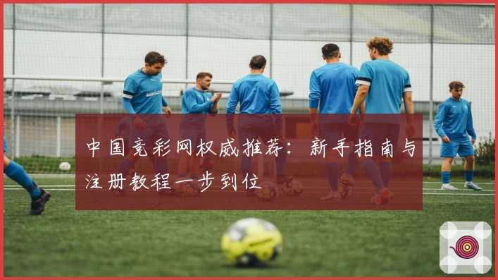 中国竞彩网权威推荐：新手指南与注册教程一步到位
