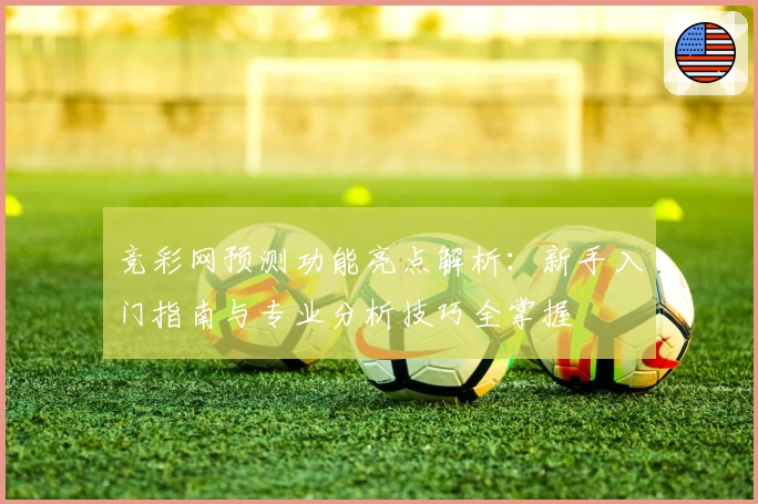 竞彩网预测功能亮点解析：新手入门指南与专业分析技巧全掌握