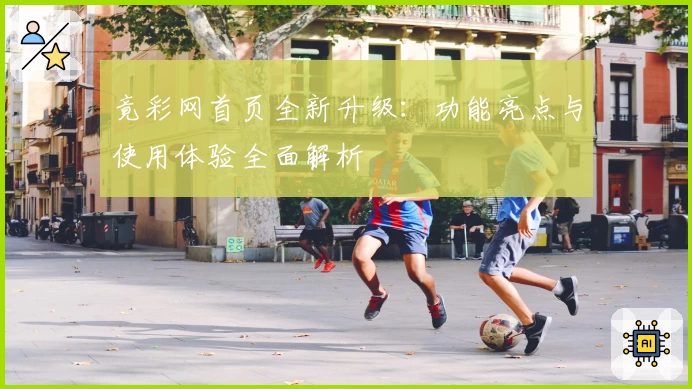 竟彩网首页全新升级：功能亮点与使用体验全面解析
