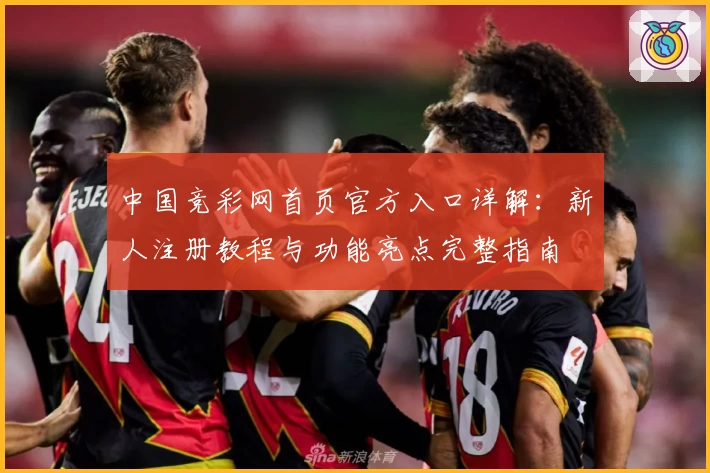 中国竞彩网首页官方入口详解：新人注册教程与功能亮点完整指南