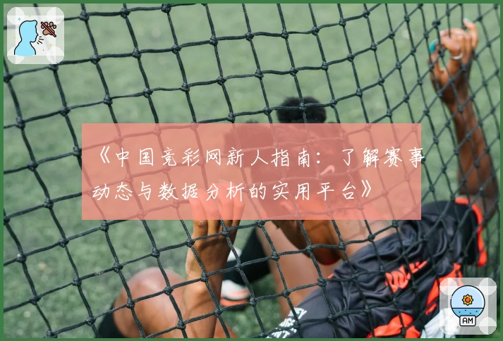 《中国竞彩网新人指南：了解赛事动态与数据分析的实用平台》