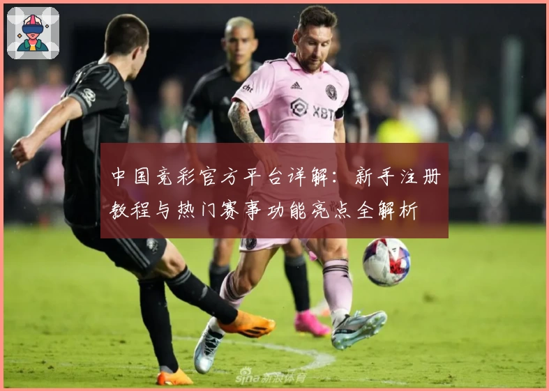 中国竞彩官方平台详解：新手注册教程与热门赛事功能亮点全解析