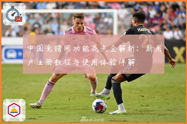 中国竞猜网功能亮点全解析：新用户注册教程与使用体验详解