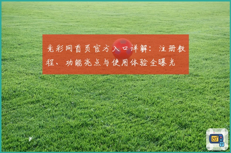 竞彩网首页官方入口详解：注册教程、功能亮点与使用体验全曝光