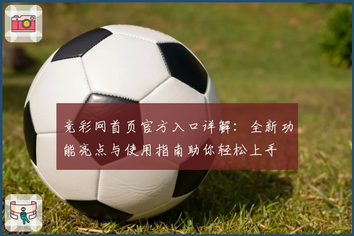 竞彩网首页官方入口详解：全新功能亮点与使用指南助你轻松上手