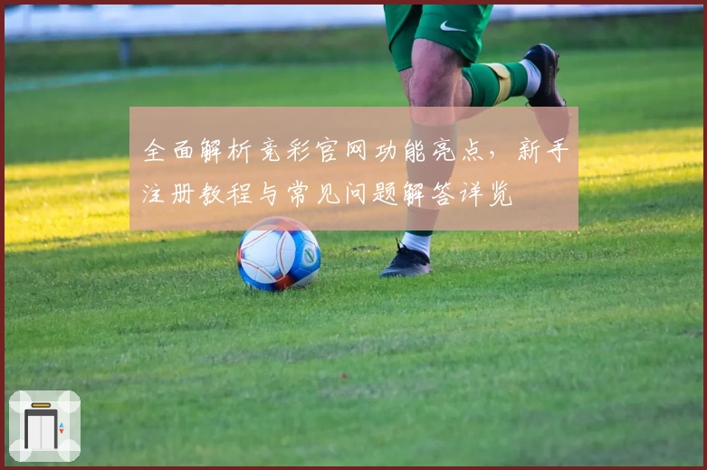 全面解析竞彩官网功能亮点，新手注册教程与常见问题解答详览