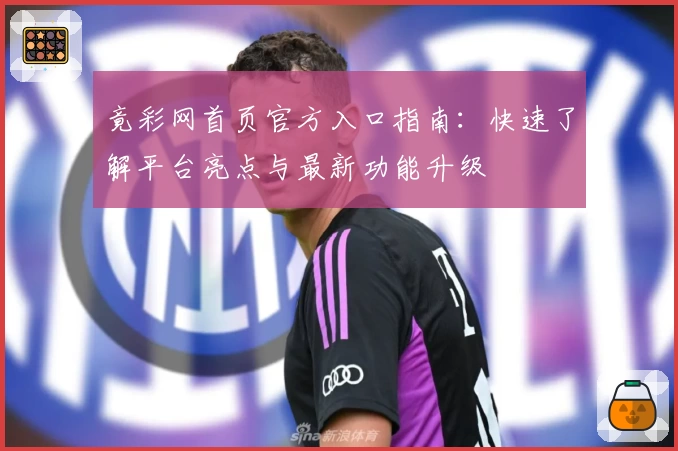 竟彩网首页官方入口指南：快速了解平台亮点与最新功能升级