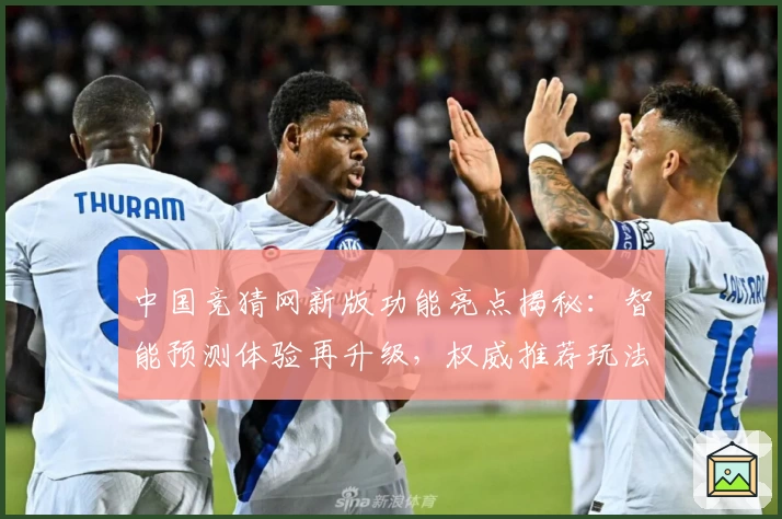 中国竞猜网新版功能亮点揭秘：智能预测体验再升级，权威推荐玩法详解