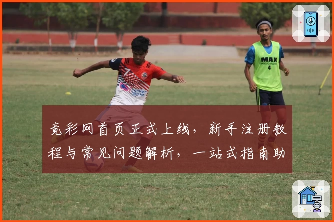 竟彩网首页正式上线，新手注册教程与常见问题解析，一站式指南助你轻松上手