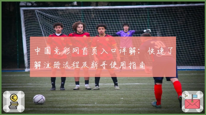 中国竞彩网首页入口详解：快速了解注册流程及新手使用指南