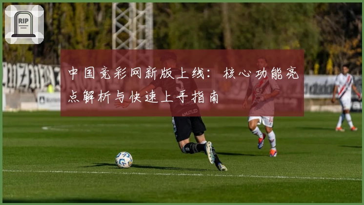 中国竞彩网新版上线：核心功能亮点解析与快速上手指南