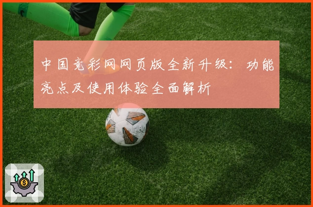 中国竞彩网网页版全新升级：功能亮点及使用体验全面解析