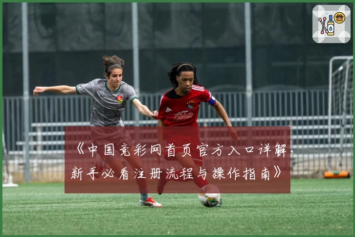 《中国竞彩网首页官方入口详解，新手必看注册流程与操作指南》