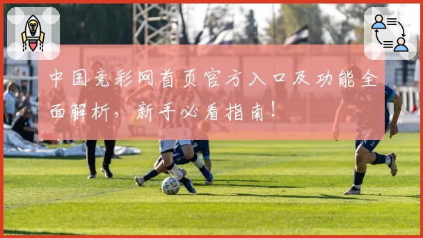 中国竞彩网首页官方入口及功能全面解析，新手必看指南！