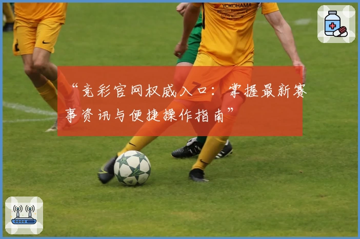 “竞彩官网权威入口：掌握最新赛事资讯与便捷操作指南”