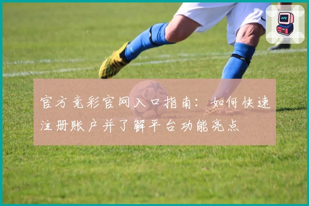 官方竞彩官网入口指南：如何快速注册账户并了解平台功能亮点