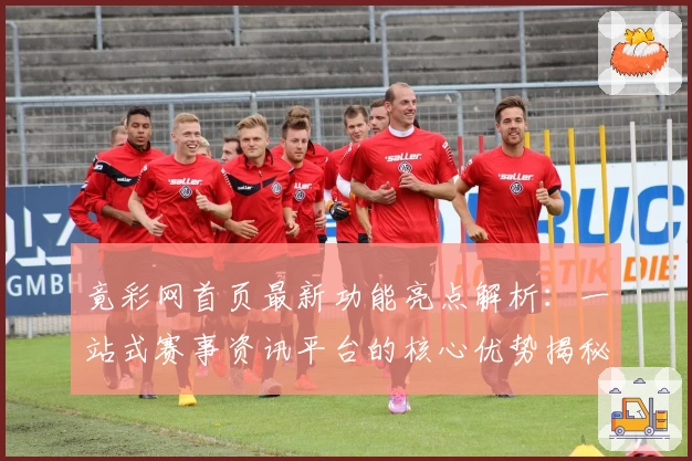 竟彩网首页最新功能亮点解析：一站式赛事资讯平台的核心优势揭秘