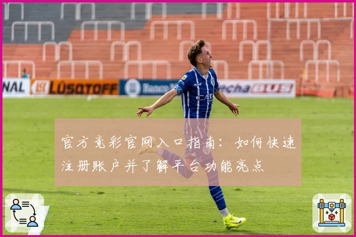 官方竞彩官网入口指南：如何快速注册账户并了解平台功能亮点