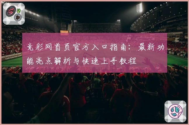 竞彩网首页官方入口指南：最新功能亮点解析与快速上手教程
